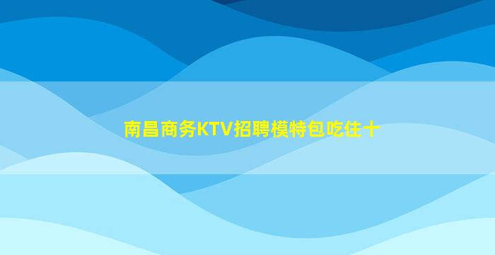 南昌商务KTV招聘模特包吃住十